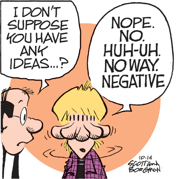 Comics OCR: I DON'T SUPPOSE 4OU HAVE ANK IDEAS.? NOPE. NO. HUH-UH. NO WAY. NEGATIVE 10-14 SCOTTand BORGNON I DON'T SUPPOSE 4OU HAVE ANK IDEAS.? NOPE. NO. HUH-UH. NO WAY. NEGATIVE 10-14 SCOTTand BORGNON
