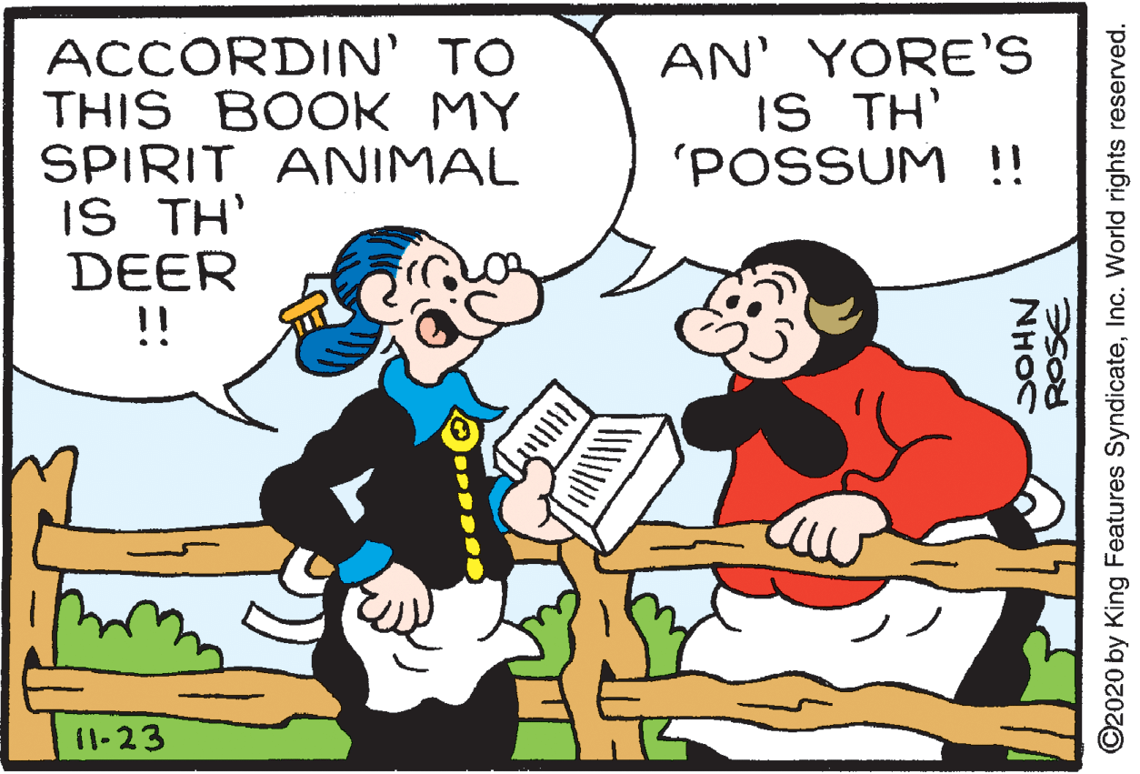 Happy OCR: AN' YORE'S IS TH' 'POSSUM !! ACCORDIN' TO THIS BOOK MY SPIRIT ANIMAL IS TH' DEER !! 11-23 NHOC ©2020 by King Features SyndicateInc. World rights reserved. AN' YORE'S IS TH' 'POSSUM !! ACCORDIN' TO THIS BOOK MY SPIRIT ANIMAL IS TH' DEER !! 11-23 NHOC ©2020 by King Features SyndicateInc. World rights reserved.