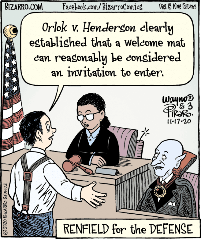 Illustration OCR: BIZARRO.COM Facebook.com/BizarroComics Dist. Y King Features Orlok v. Henderson elearly established that a welcome mat can reasonably be considered an invitation to enter. Wayno® D'E3 11.17.20 RENFIELD for the DEFENSE O2020 BIZARRO STUDIOS BIZARRO.COM Facebook.com/BizarroComics Dist. Y King Features Orlok v. Henderson elearly established that a welcome mat can reasonably be considered an invitation to enter. Wayno® D'E3 11.17.20 RENFIELD for the DEFENSE O2020 BIZARRO STUDIOS