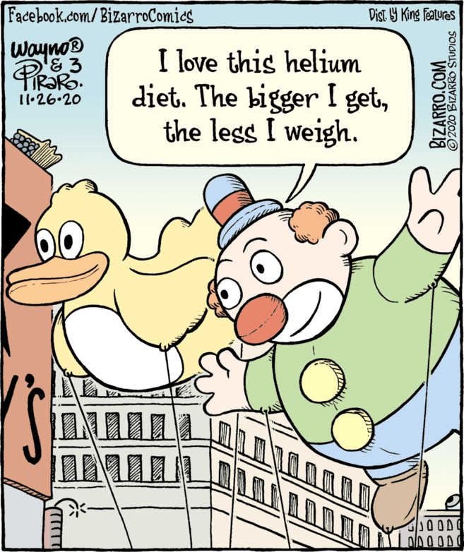 Gesture OCR: Facebook.com/ BizarroComies Dist Y King features waynos I love this helium diet. The bigger I getthe less I weigh. 11•26.20 BIZARRO.COM O2020 BIZARRO STUDIOS Facebook.com/ BizarroComies Dist Y King features waynos I love this helium diet. The bigger I getthe less I weigh. 11•26.20 BIZARRO.COM O2020 BIZARRO STUDIOS