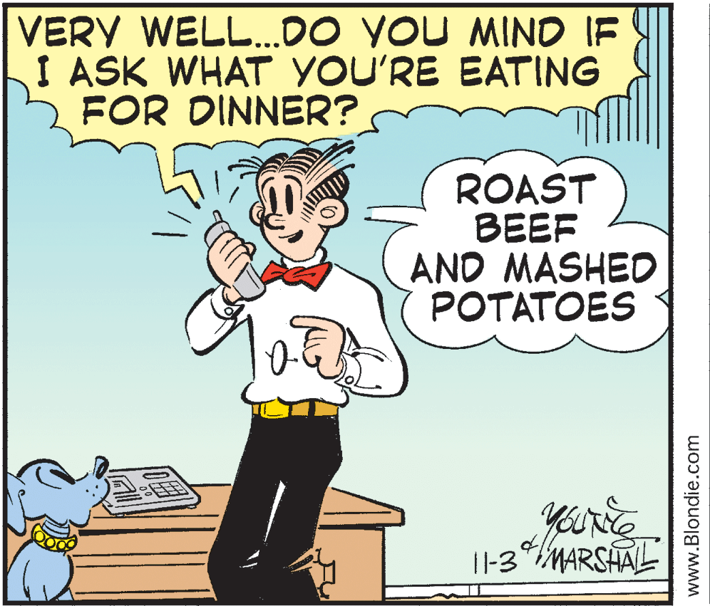Font OCR: VERY WELL.DO YOU MIND IF I ASK WHAT YOU'RE EATING FOR DINNER? ROAST BEEF AND MASHED POTATOES T1-3*MARSHAL www.Blondie.com VERY WELL.DO YOU MIND IF I ASK WHAT YOU'RE EATING FOR DINNER? ROAST BEEF AND MASHED POTATOES T1-3*MARSHAL www.Blondie.com