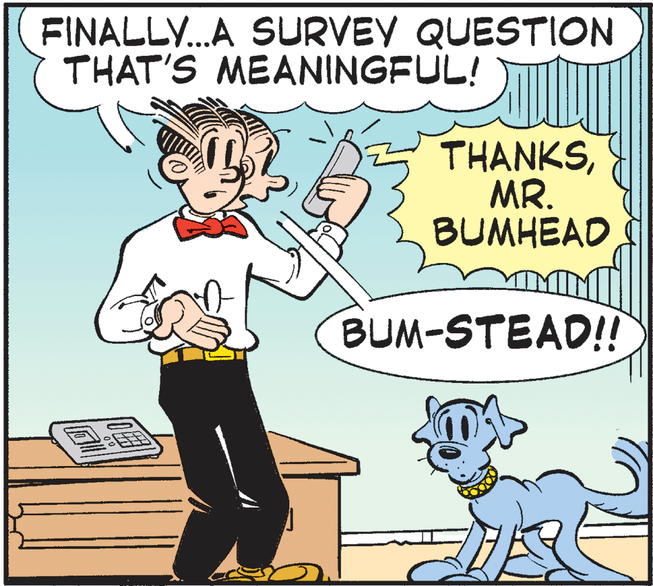 Comics OCR: FINALLY.A SURVEY QUESTION THAT'S MEANINGFUL! THANKSMR. BUMHEAD BUM-STEAD!! FINALLY.A SURVEY QUESTION THAT'S MEANINGFUL! THANKSMR. BUMHEAD BUM-STEAD!!