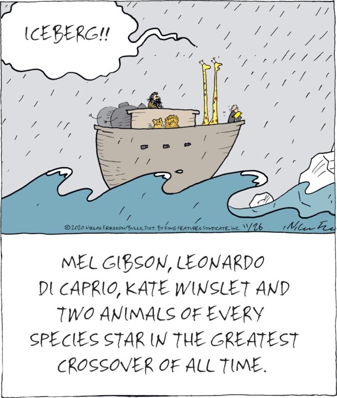 Illustration OCR: ICEBERG!! ©2020 NIKLAS ERIKSSON/BULLSINC. V26 MEL GIBSONLEONARDO DI CAPRIOKATE WINSLET AND TWO ANIMALS OF EVERY SPECIES STAR IN THE GREATEST CROSSOVER OF ALL TIME. ICEBERG!! ©2020 NIKLAS ERIKSSON/BULLSDIST. BY KING FEATURES SYNDICATEINC. V26 MEL GIBSONLEONARDO DI CAPRIOKATE WINSLET AND TWO ANIMALS OF EVERY SPECIES STAR IN THE GREATEST CROSSOVER OF ALL TIME.