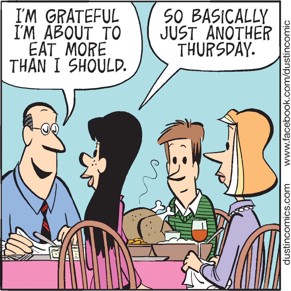 Conversation OCR: I'M GRATEFUL I'M ABOUT TO EAT MORE THAN I SHOULD. SO BASICALLY JUST ANOTHER THURSDAY. dustincomics.com www.facebook.com/dustincomic I'M GRATEFUL I'M ABOUT TO EAT MORE THAN I SHOULD. SO BASICALLY JUST ANOTHER THURSDAY. dustincomics.com www.facebook.com/dustincomic