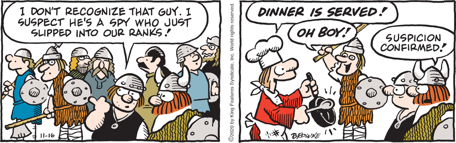 Cartoon OCR: I DON'T RECOGNIZE THAT GUY. I SUSPECT HE'S A SPY WHO JUST SLIPPED INTO OUR RANKS! DINNER IS SERVED! OH BOY! SUSPICION CONFIRMED! JI-16 BOWNE 2020 by King Features SyndicateInc. World rights reserved. I DON'T RECOGNIZE THAT GUY. I SUSPECT HE'S A SPY WHO JUST SLIPPED INTO OUR RANKS! DINNER IS SERVED! OH BOY! SUSPICION CONFIRMED! JI-16 BOWNE 2020 by King Features SyndicateInc. World rights reserved.