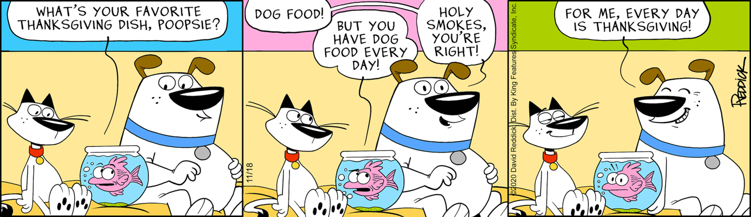 Illustration OCR: WHAT'S YOUR FAVORITE THANKSGIVING DISHPOOPSIE? HOLY SMOKESYOU'RE RIGHT! DOG FOOD! FOR MEEVERY DAY IS THANKSGIVING! BUT YOU HAVE DOG FOOD EVERY DAY! Pacick WHAT'S YOUR FAVORITE THANKSGIVING DISHPOOPSIE? HOLY SMOKESYOU'RE RIGHT! DOG FOOD! FOR MEEVERY DAY IS THANKSGIVING! BUT YOU HAVE DOG FOOD EVERY DAY! Pacick
