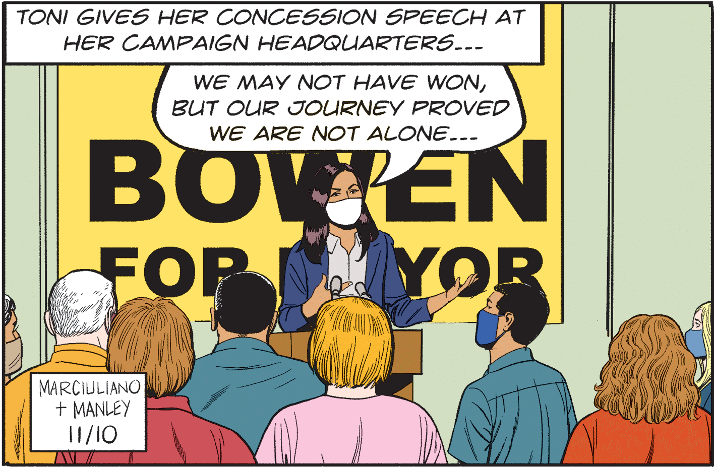 Illustration OCR: TONI GIVES HER CONCESSION SPEECH AT HER CAMPAIGN HEADQUARTERS..- WE MAY NOT HAVE WONBUT OUR JOURNEY PROVED WE ARE NOT ALONE..- BOVIEN FOR YOR MARCIULIANO + MANLEY 11/10 TONI GIVES HER CONCESSION SPEECH AT HER CAMPAIGN HEADQUARTERS..- WE MAY NOT HAVE WONBUT OUR JOURNEY PROVED WE ARE NOT ALONE..- BOVIEN FOR YOR MARCIULIANO + MANLEY 11/10