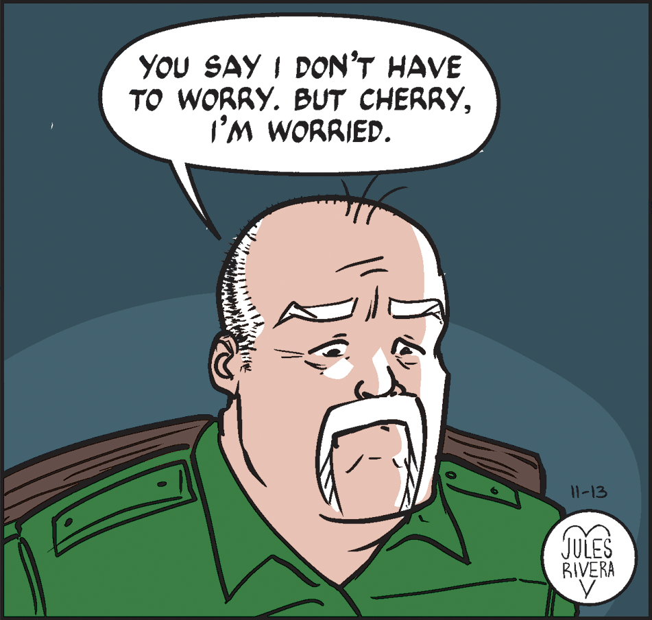 Illustration OCR: YOU SAY I DON'T HAVE TO WORRY. BUT CHERRYI'M WORRIED. 11-13 JULES RIVERA YOU SAY I DON'T HAVE TO WORRY. BUT CHERRYI'M WORRIED. 11-13 JULES RIVERA