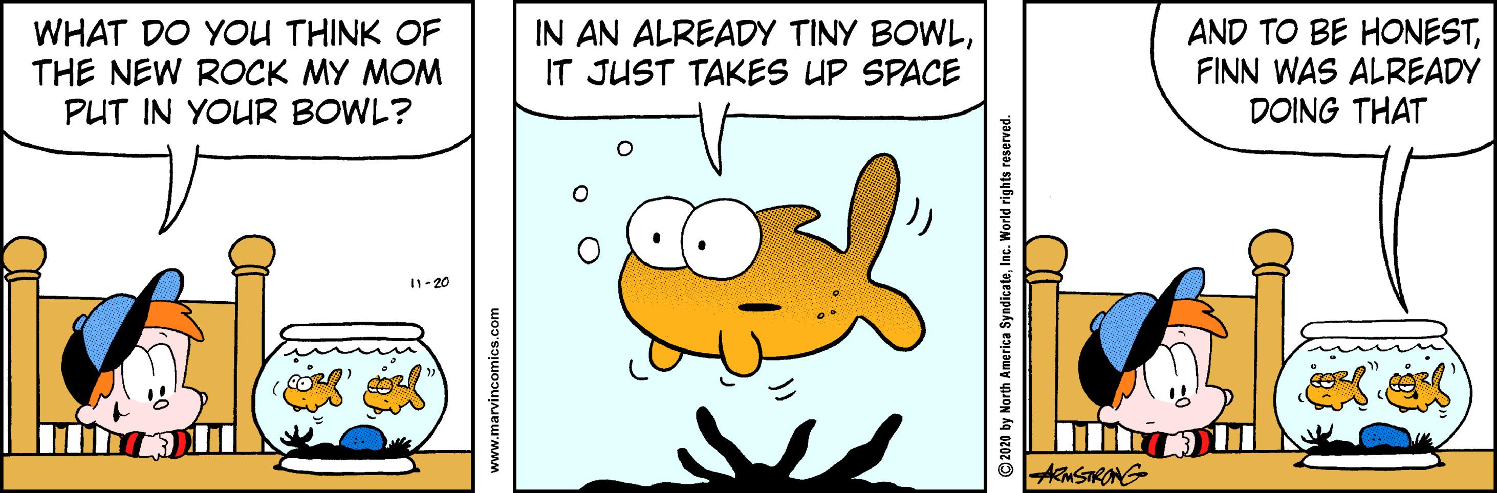 Handwriting OCR: WHAT DO YOU THINK OF THE NEW ROCK MY MOM PUT IN YOUR BOWL? IN AN ALREADY TINY BOWLIT JUST TAKES UP SPACE AND TO BE HONESTFINN WAS ALREADY DOING THAT I1- 20 AMSTRONG www.marvincomics.com ©2020 by North America SyndicateInc. World rights reserved WHAT DO YOU THINK OF THE NEW ROCK MY MOM PUT IN YOUR BOWL? IN AN ALREADY TINY BOWLIT JUST TAKES UP SPACE AND TO BE HONESTFINN WAS ALREADY DOING THAT I1- 20 AMSTRONG www.marvincomics.com ©2020 by North America SyndicateInc. World rights reserved
