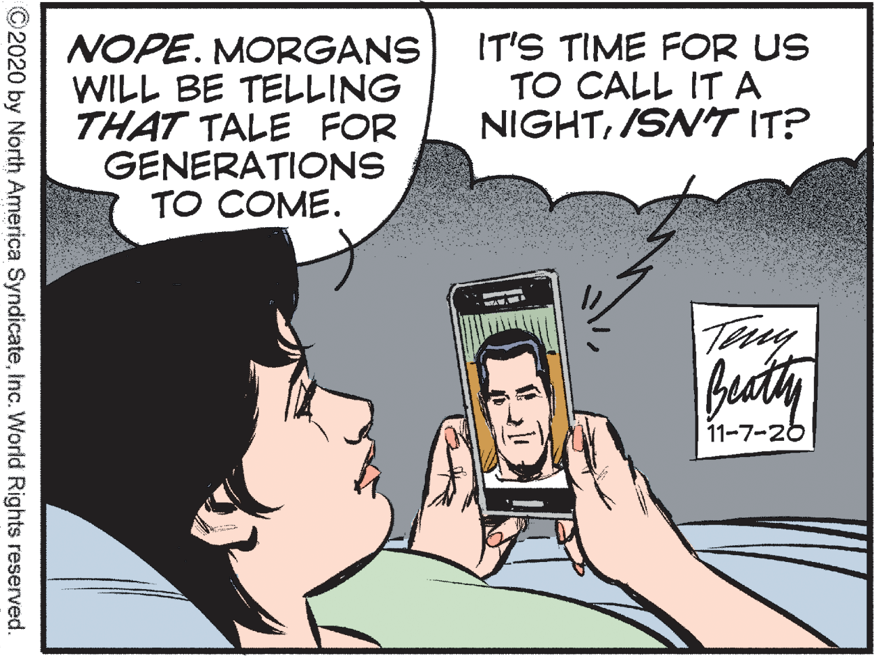 Illustration OCR: NOPE. MORGANS WILL BE TELLING THAT TALE FOR GENERATIONS TO COME. IT'S TIME FOR US TO CALL ITA NIGHT/SNT IT? 11-7-26 ©2020 by North America SyndicateInc. World Rights reserved. NOPE. MORGANS WILL BE TELLING THAT TALE FOR GENERATIONS TO COME. IT'S TIME FOR US TO CALL ITA NIGHT/SNT IT? 11-7-26 ©2020 by North America SyndicateInc. World Rights reserved.