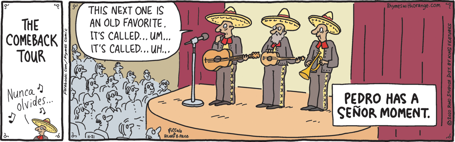 Art OCR: THIS NEXT ONE IS AN OLD FAVORITE. IT'S CALLED... UM... IT'S CALLED... UH... Rhymeswithorange.com THE COMEBACK TOUR Nunca olvides.. PEDRO HAS A SEÑOR MOMENT. HILAR 8-PRate THIS NEXT ONE IS AN OLD FAVORITE. IT'S CALLED... UM... IT'S CALLED... UH... Rhymeswithorange.com THE COMEBACK TOUR Nunca olvides.. PEDRO HAS A SEÑOR MOMENT. HILAR 8-PRate