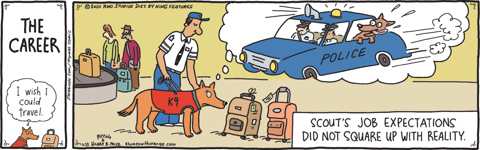 Vehicle door OCR: Y © 2020 RWo STUPIOS DIST.BY KING FEATURES THE CAREER POLICE I wish I could travel. SCOUT'S JOB EXPECTATIONS DID NOT SQUARE UP WITH REALITY. piccolo n23 HLARY B. PRACE Rhymetwithorange.com Y © 2020 RWo STUPIOS DIST.BY KING FEATURES THE CAREER POLICE I wish I could travel. SCOUT'S JOB EXPECTATIONS DID NOT SQUARE UP WITH REALITY. piccolo n23 HLARY B. PRACE Rhymetwithorange.com