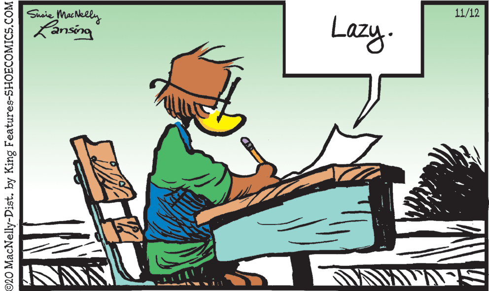 Fiction OCR: 11/12 Susie Macelly Lansing Lazy. ©20 MacNelly-Dist. by King Features-SHOECOMICS.COM 11/12 Susie Macelly Lansing Lazy. ©20 MacNelly-Dist. by King Features-SHOECOMICS.COM