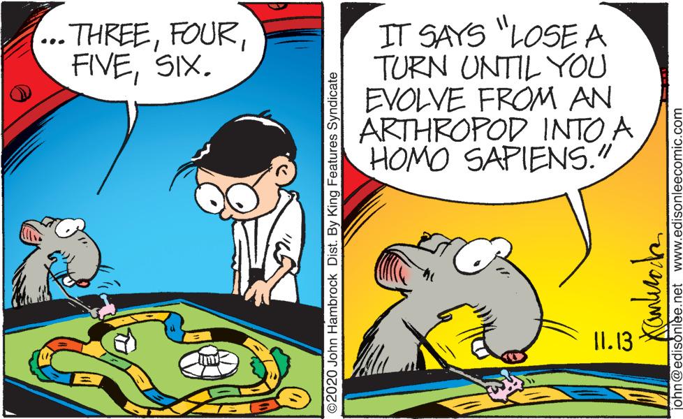 Font OCR: IT SAYS "LOSEA TURN UNTIL YOU EVOLVE FROM AN ARTHROPOD INTO A HOMO SAPIENS." - THREESIX. ... II. 13 ©2020 John Hambrock Dist. By King Features Syndicate lee.net www.edisonleecomic.com IT SAYS "LOSEA TURN UNTIL YOU EVOLVE FROM AN ARTHROPOD INTO A HOMO SAPIENS." - THREESIX. ... II. 13 ©2020 John Hambrock Dist. By King Features Syndicate lee.net www.edisonleecomic.com
