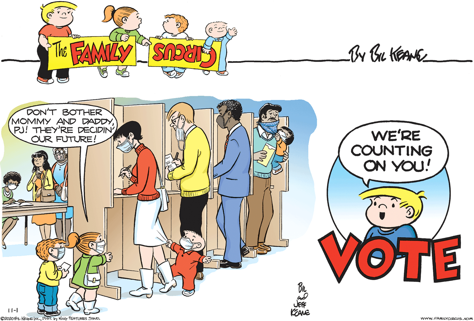 Happy OCR: DON'T BOTHER MOMMY AND DADDYPJ! THEY'RE DECIDIN OUR FUTURE! WE'RE COUNTING ON YOU! VOTE JEFF KEANE 11-I ©2020BIL KSANsc.DIST. by KiNG FEATURES SWND. www.FAMILYCARCUS.cOM DON'T BOTHER MOMMY AND DADDYPJ! THEY'RE DECIDIN OUR FUTURE! WE'RE COUNTING ON YOU! VOTE JEFF KEANE 11-I ©2020BIL KSANsc.DIST. by KiNG FEATURES SWND. www.FAMILYCARCUS.cOM