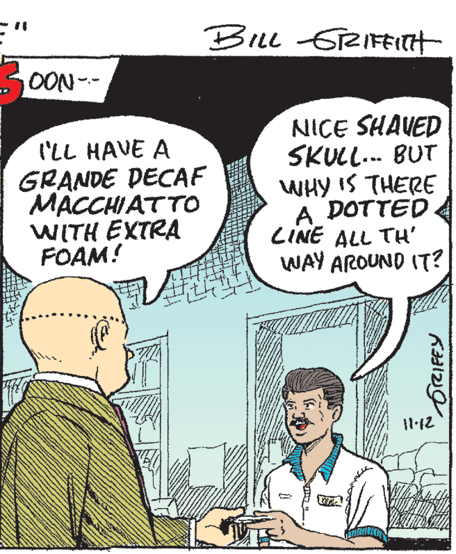 Organism OCR: SOON-- I'LL HAVE A GRANDE DECAF MACCHIATTO WITH EXTRA FOAM! NICE SHAVED SKULL... BUT WHY IS THERE A DOTTED LINE ALL TH' WAY AROUND IT? SOON-- I'LL HAVE A GRANDE DECAF MACCHIATTO WITH EXTRA FOAM! NICE SHAVED SKULL... BUT WHY IS THERE A DOTTED LINE ALL TH' WAY AROUND IT?