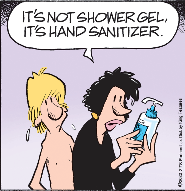 Art OCR: IT'S NOT SHOWER GELIT'S HAND SANITIZER. ©2020 ZITS Partnership. Dist. by King Features IT'S NOT SHOWER GELIT'S HAND SANITIZER. ©2020 ZITS Partnership. Dist. by King Features