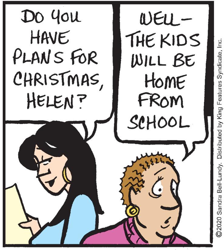 Line OCR: DO You HAVE PLANS FOR CHRISTMASHELEN? WELL- THE KIDS WILL BE HOME FROM SCHOOL ©2020 Sandra Bell-Lundy. Distributed by King Features SyndicateInc. DO You HAVE PLANS FOR CHRISTMASHELEN? WELL- THE KIDS WILL BE HOME FROM SCHOOL ©2020 Sandra Bell-Lundy. Distributed by King Features Syndicate