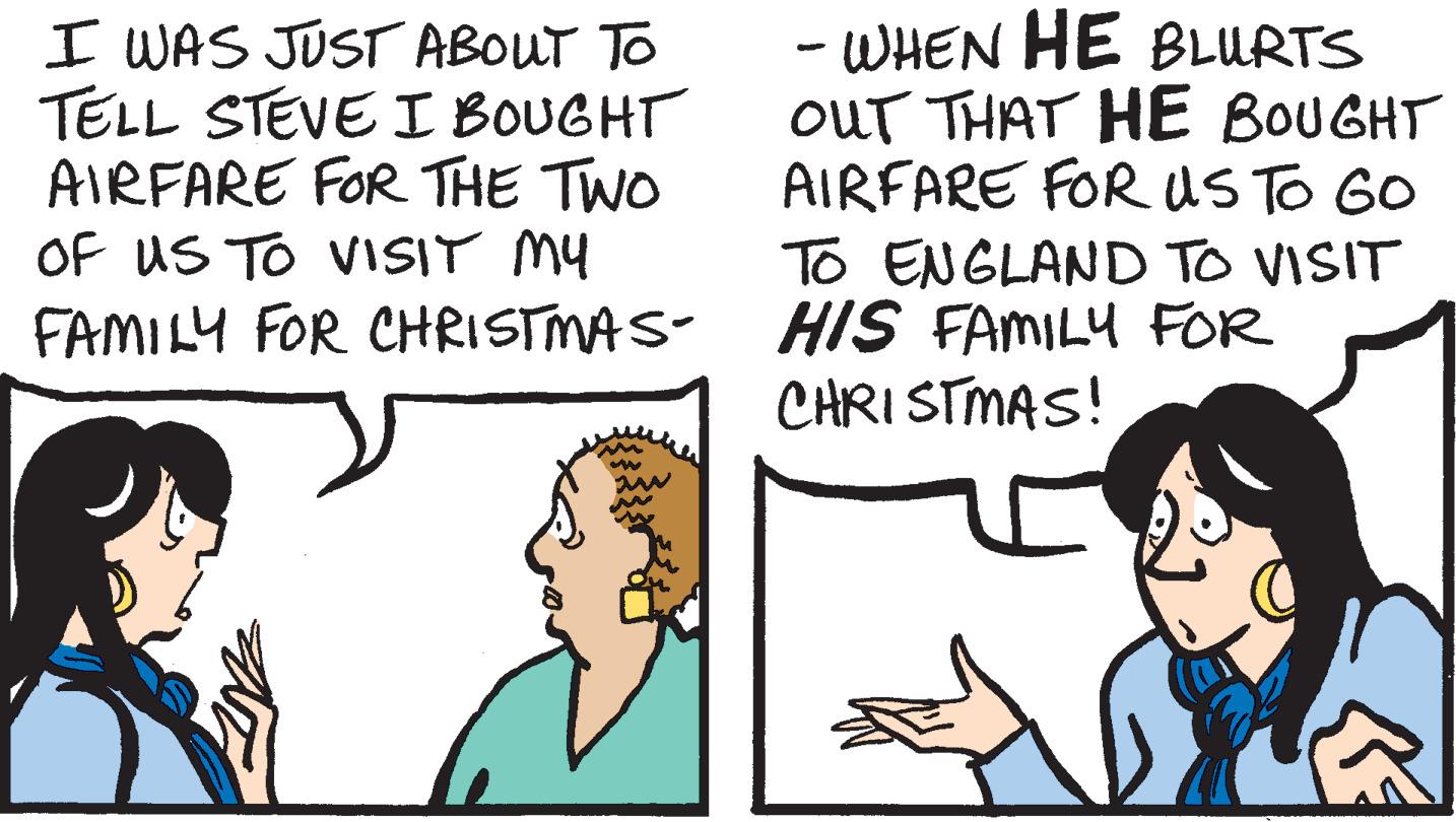 Happy OCR: I WAS JUST ABOUT TO TELL STEVE I BOUGHT AIRFARE FOR THE TWO OF US TO VISIT MY FAMILY FOR CHRISTMAS- - WHEN HE BLURTS ouT THAT HE BOUGHT AIRFARE FOR US TO GO TO ENGLAND TO VISIT HIS FAMILY FOR CHRI STMAS! I WAS JUST ABOUT TO TELL STEVE I BOUGHT AIRFARE FOR THE TWO OF US TO VISIT MY FAMILY FOR CHRISTMAS- - WHEN HE BLURTS ouT THAT HE BOUGHT AIRFARE FOR US TO GO TO ENGLAND TO VISIT HIS FAMILY FOR CHRI STMAS!