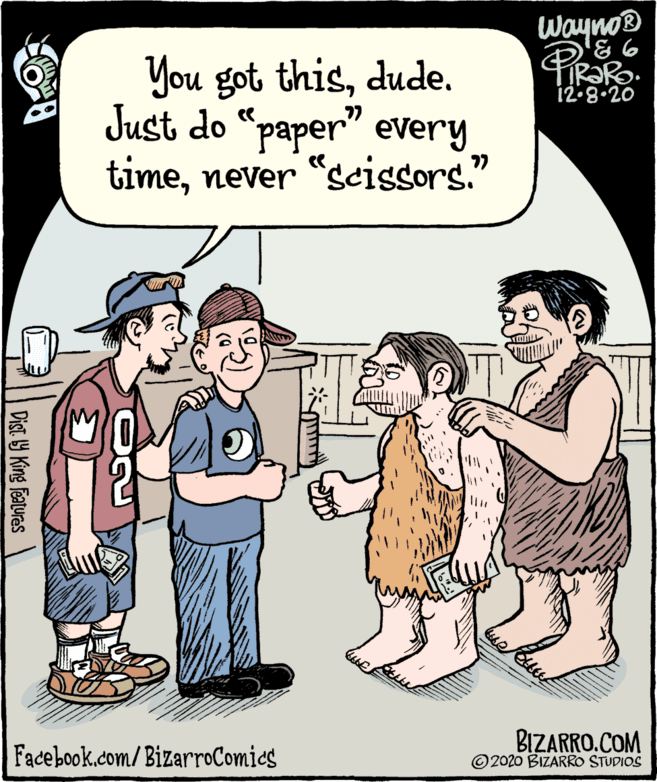 Mammal OCR: Wayno You got thisdude. Just do "paper" every timenever "scissors." 12:8.20 77 Facebook.com/BizarroComics BIZARRO.COM © 2020 BIZARRO STUDIOS Dist. 9 King Featuras Wayno You got thisdude. Just do "paper" every timenever "scissors." 12:8.20 77 Facebook.com/BizarroComics BIZARRO.COM © 2020 BIZARRO STUDIOS Dist. 9 King Featuras