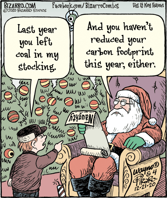 Illustration OCR: BIZARRO.COM ©2020 BIZARRO STUDIOS Facebook.com/ BizarroComies Dist Y King features Last year And haven't you reduced your carbon footprint you left coal in my stocking. this yeareither. Wayno® 12-21-20 BIZARRO.COM ©2020 BIZARRO STUDIOS Facebook.com/ BizarroComies Dist Y King features Last year And haven't you reduced your carbon footprint you left coal in my stocking. this yeareither. Wayno® 12-21-20
