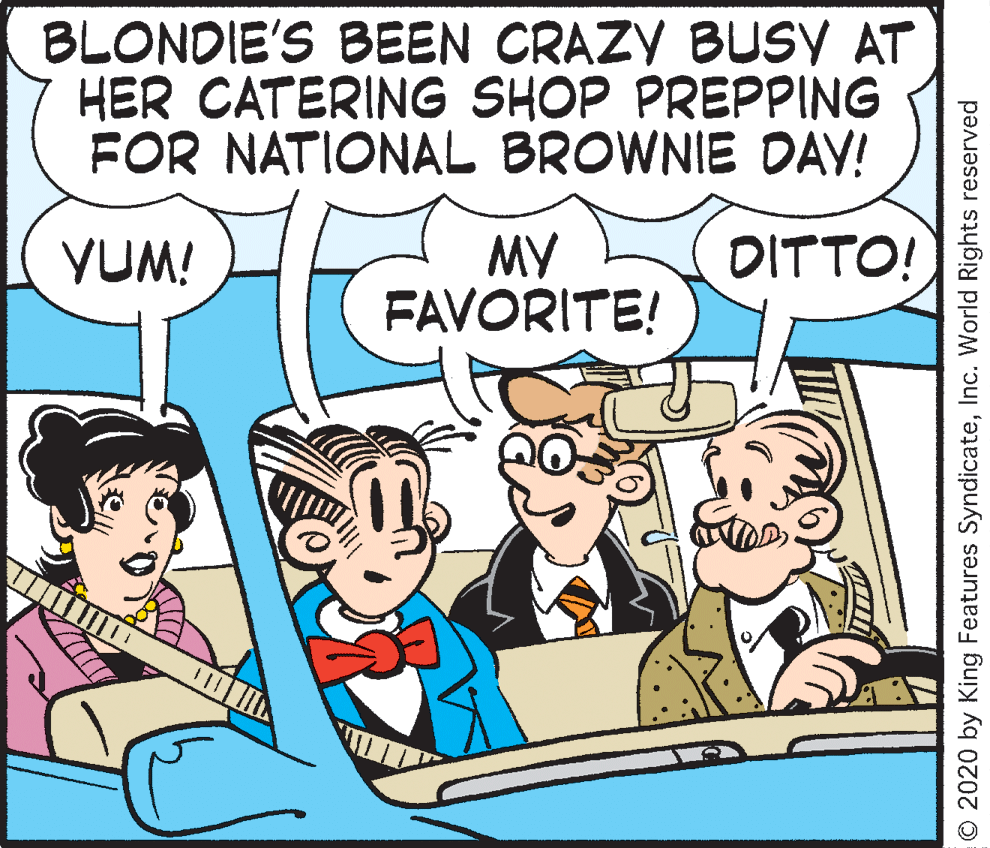 Font OCR: BLONDIE'S BEEN CRAZY BUSY AT HER CATERING SHOP PREPPING FOR NATIONAL BROWNIE DAY! DITTO! MY FAVORITE! YUM! © 2020 by King Features SyndicateInc. World Rights reserved BLONDIE'S BEEN CRAZY BUSY AT HER CATERING SHOP PREPPING FOR NATIONAL BROWNIE DAY! DITTO! MY FAVORITE! YUM! © 2020 by King Features SyndicateInc. World Rights reserved
