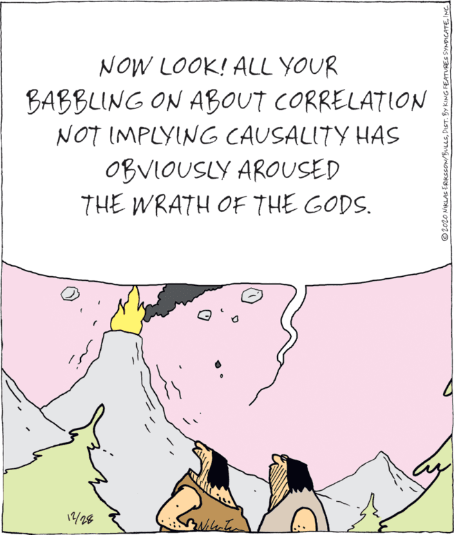 Happy OCR: NOW LOOK! ALL YOUR BABBLING ON ABOUT CORRELATION NOT IMPLYING CAUSALITY HAS OBVIOUSLY AROUSED THE WRATH OF THE GODS. 12/28 © 202O NIKLAS ERKSSON/BULLSINC NOW LOOK! ALL YOUR BABBLING ON ABOUT CORRELATION NOT IMPLYING CAUSALITY HAS OBVIOUSLY AROUSED THE WRATH OF THE GODS. 12/28 © 202O NIKLAS ERKSSON/BULLSDIST. BY KING FEATURES SYNDICATE