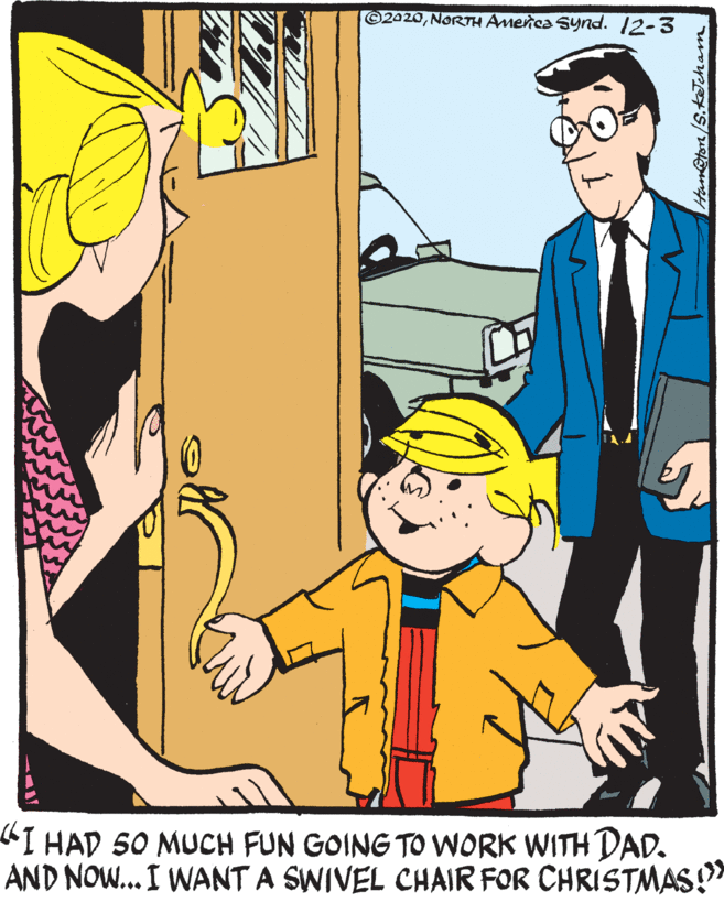 Comics OCR: ©2020NORTH Amenca Synd. 12-3 "I HAD 50 MUCH FUN GOING TO WORK WITH DAD. AND NOW... I WANT A SWIVEL CHAIR FOR CHRISTMAS! Ham@ton/S.kecham ©2020NORTH Amenca Synd. 12-3 "I HAD 50 MUCH FUN GOING TO WORK WITH DAD. AND NOW... I WANT A SWIVEL CHAIR FOR CHRISTMAS! Ham@ton/S.kecham