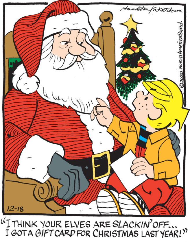 Celebrating OCR: Han@tn/s.KTham 12-18 "ITHINK YOUR ELVES ARE SLACKIN'OFF... I GOTA GIFT CARD FOR CHRISTMAS LAST YEAR!" 2020.NORTHAmerica Synd. Han@tn/s.KTham 12-18 "ITHINK YOUR ELVES ARE SLACKIN'OFF... I GOTA GIFT CARD FOR CHRISTMAS LAST YEAR!" 2020.NORTHAmerica Synd.