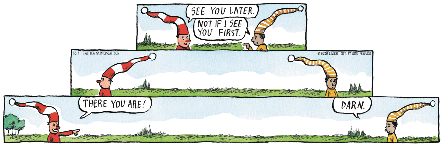 Exercise OCR: SEE YOU LATER. NOT IF 1 SEE YOU FIRST. 12-1 TWITTER GLINIERSCARTOON 2020 LINIERS WIST. BY KING FEATURES THERE YOU ARE! DARN. SEE YOU LATER. NOT IF 1 SEE YOU FIRST. 12-1 TWITTER GLINIERSCARTOON 2020 LINIERS WIST. BY KING FEATURES THERE YOU ARE! DARN.