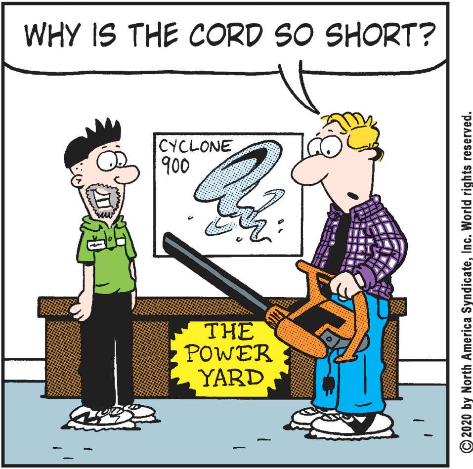Drawing OCR: WHY IS THE CORD SO SHORT? CYCLONE 900 THE POWER YARD © 2020 by North America SyndicateInc. World rights reserved. WHY IS THE CORD SO SHORT? CYCLONE 900 THE POWER YARD © 2020 by North America SyndicateInc. World rights reserved.