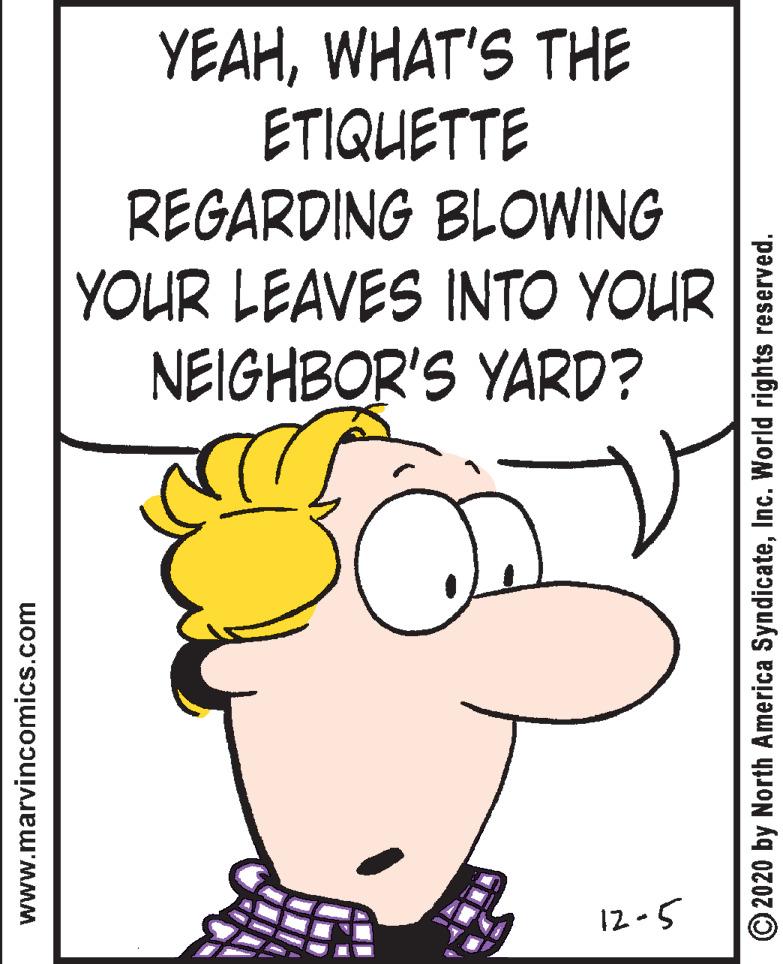 Sharing OCR: YEAHWHAT'S THE ETIQUETTE REGARDING BLOWING YOUR LEAVES INTO YOUR NEIGHBOR'S YARD? 12-5 www.marvincomics.com © 2020 by North America SyndicateInc. World rights reserved. YEAHWHAT'S THE ETIQUETTE REGARDING BLOWING YOUR LEAVES INTO YOUR NEIGHBOR'S YARD? 12-5 www.marvincomics.com © 2020 by North America SyndicateInc. World rights reserved.