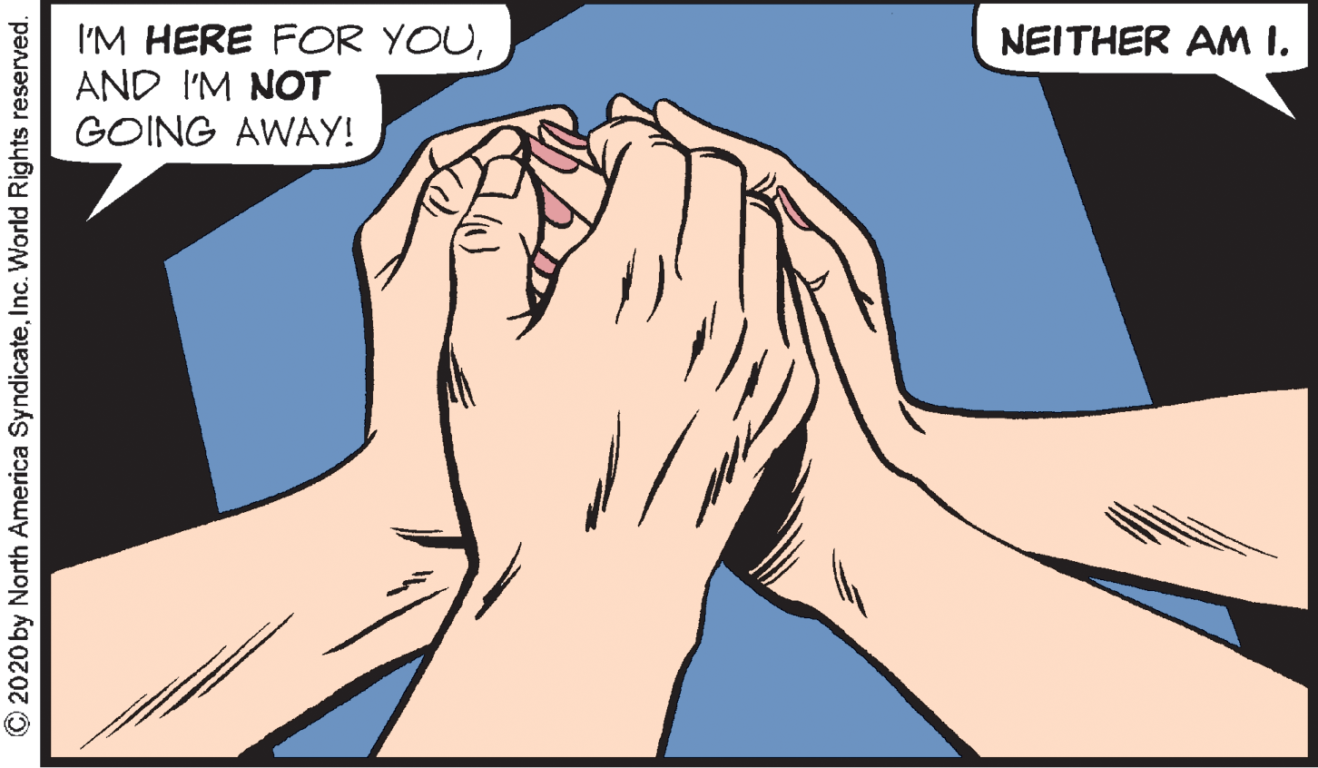 Muscle OCR: I'M HERE FOR YOUAND I'M NOT GOING AWAY! NEITHER AM I. © 2020 by North America SyndicateInc. World Rights reserved. I'M HERE FOR YOUAND I'M NOT GOING AWAY! NEITHER AM I. © 2020 by North America SyndicateInc. World Rights reserved.