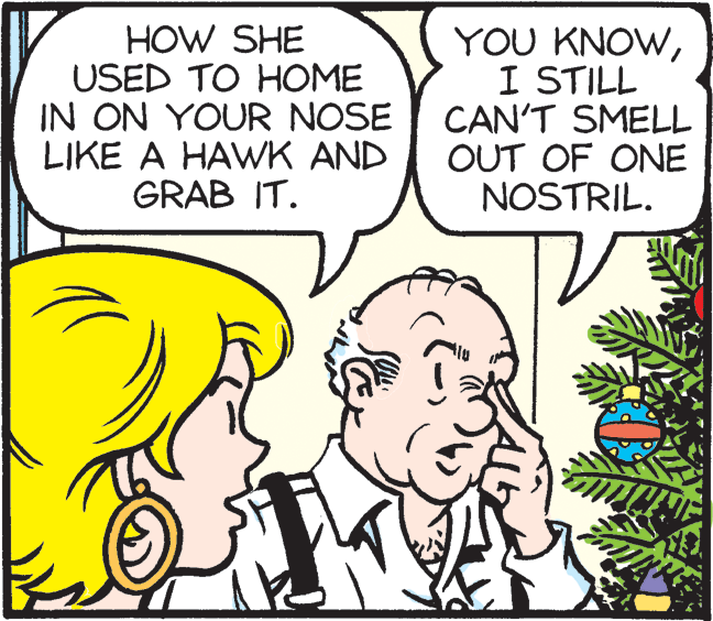 Comics OCR: HOW SHE USED TO HOME IN ON YOUR NOSE LIKE A HAWK AND GRAB IT. YOU KNOWI STILL CAN'T SMELL OUT OF ONE NOSTRIL. HOW SHE USED TO HOME IN ON YOUR NOSE LIKE A HAWK AND GRAB IT. YOU KNOWI STILL CAN'T SMELL OUT OF ONE NOSTRIL.