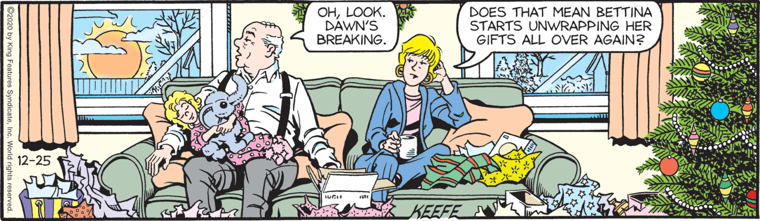 Fictional character OCR: OHLOOK. DÁWN'S BREAKING. DOES THAT MEAN BETTINA STARTS UNWRAPPING HER GIFTS ALL OVER AGAIN? 12-25 KEEFE OHLOOK. DÁWN'S BREAKING. DOES THAT MEAN BETTINA STARTS UNWRAPPING HER GIFTS ALL OVER AGAIN? 12-25 KEEFE