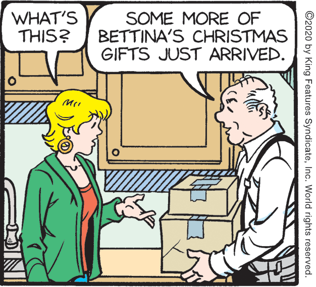 Comic book OCR: WHAT'S THIS? SOME MORE OF BETTINA'S CHRISTMAS GIFTS JUST ARRIVED. ©2020 by King Features SyndicateInc. World rights reserved. WHAT'S THIS? SOME MORE OF BETTINA'S CHRISTMAS GIFTS JUST ARRIVED. ©2020 by King Features SyndicateInc. World rights reserved.