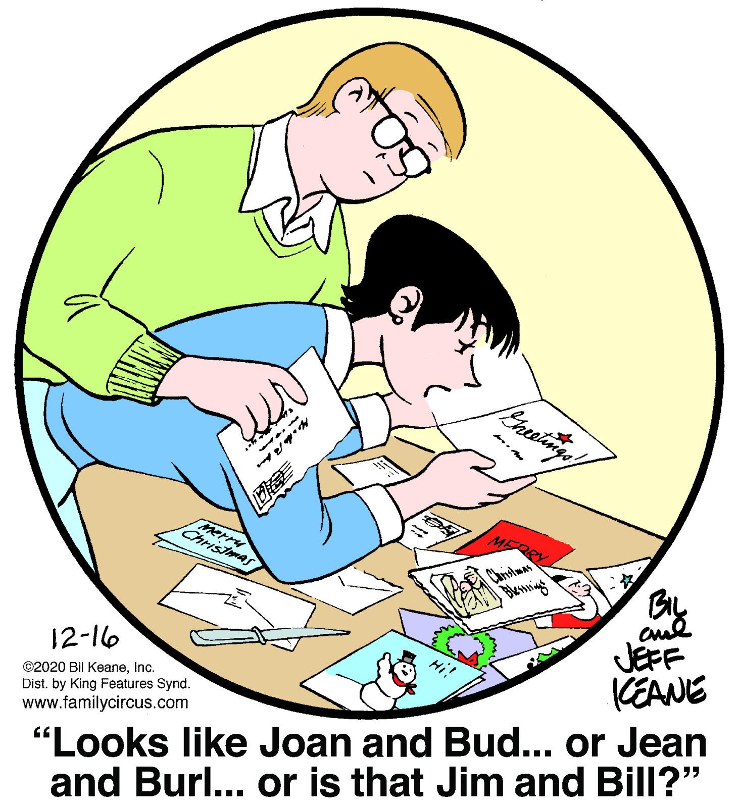 Happy OCR: Merry Christmas Chrislmas Blassing By JEFF KEANE 12-16 Hi! ©2020 Bil KeaneInc. Dist. by King Features Synd. www.familycircus.com "Looks like Joan and Bud... or Jean and Burl... or is that Jim and Bill?" Merry Christmas Chrislmas Blassing By JEFF KEANE 12-16 Hi! ©2020 Bil KeaneInc. Dist. by King Features Synd. www.familycircus.com "Looks like Joan and Bud... or Jean and Burl... or is that Jim and Bill?"