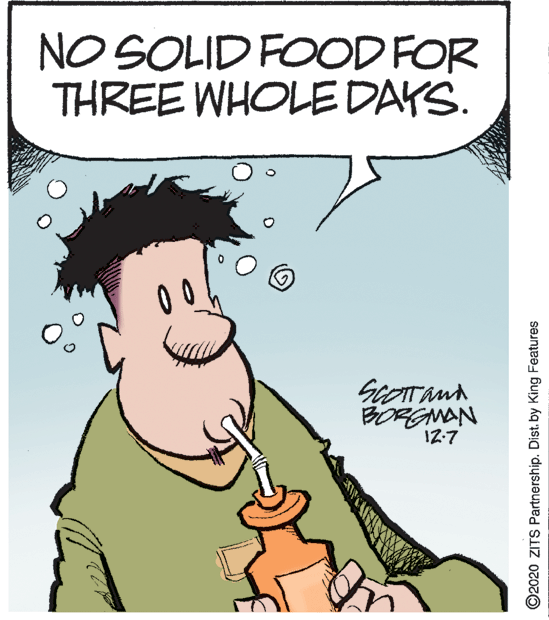 Animation OCR: NO SOLID FOOD FOR THREE WHOLE DAYS. BORGMAN I2-7 ©2020 ZITS Partnership. Dist. by King Features NO SOLID FOOD FOR THREE WHOLE DAYS. BORGMAN I2-7 ©2020 ZITS Partnership. Dist. by King Features