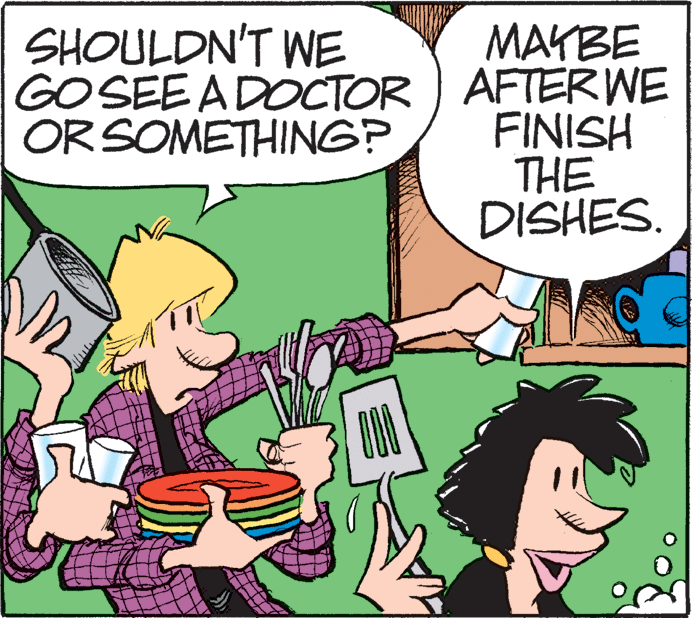Cartoon OCR: MAYBE GO SEE ADOCTOR ) AFTERWE FINISH THE DISHES. SHOULDN'T WE OR SOMETHING? MAYBE GO SEE ADOCTOR ) AFTERWE FINISH THE DISHES. SHOULDN'T WE OR SOMETHING?