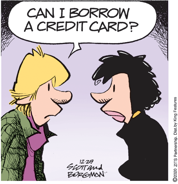 Mammal OCR: CAN I BORROW A CREDIT CARD? SCOTTAnd BORGMAN ©2020 ZITS Partnership. Dist. by King Features CAN I BORROW A CREDIT CARD? SCOTTAnd BORGMAN ©2020 ZITS Partnership. Dist. by King Features
