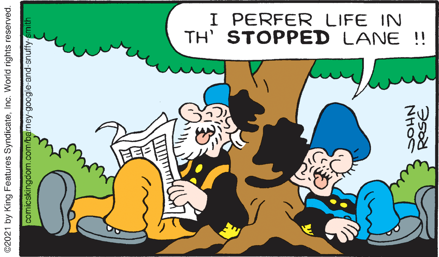 Adaptation OCR: I PERFER LIFE IN TH STOPPED LANE !! ©2021 by King Features SyndicateInc. World rights reserved. comicskingdom.com/barney-google-and-snuffy-smith NHOS I PERFER LIFE IN TH STOPPED LANE !! ©2021 by King Features SyndicateInc. World rights reserved. comicskingdom.com/barney-google-and-snuffy-smith NHOS