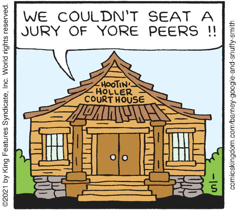 Facade OCR: WE COULDN'T SEAT A JURY OF YORE PEERS !! HOOTIN HOLLER COURT HOUSE ©2021 by King Features SyndicateInc. World rights reserved. comicskingdom.com/barney-google-and-snuffy-smith WE COULDN'T SEAT A JURY OF YORE PEERS !! HOOTIN HOLLER COURT HOUSE ©2021 by King Features SyndicateInc. World rights reserved. comicskingdom.com/barney-google-and-snuffy-smith