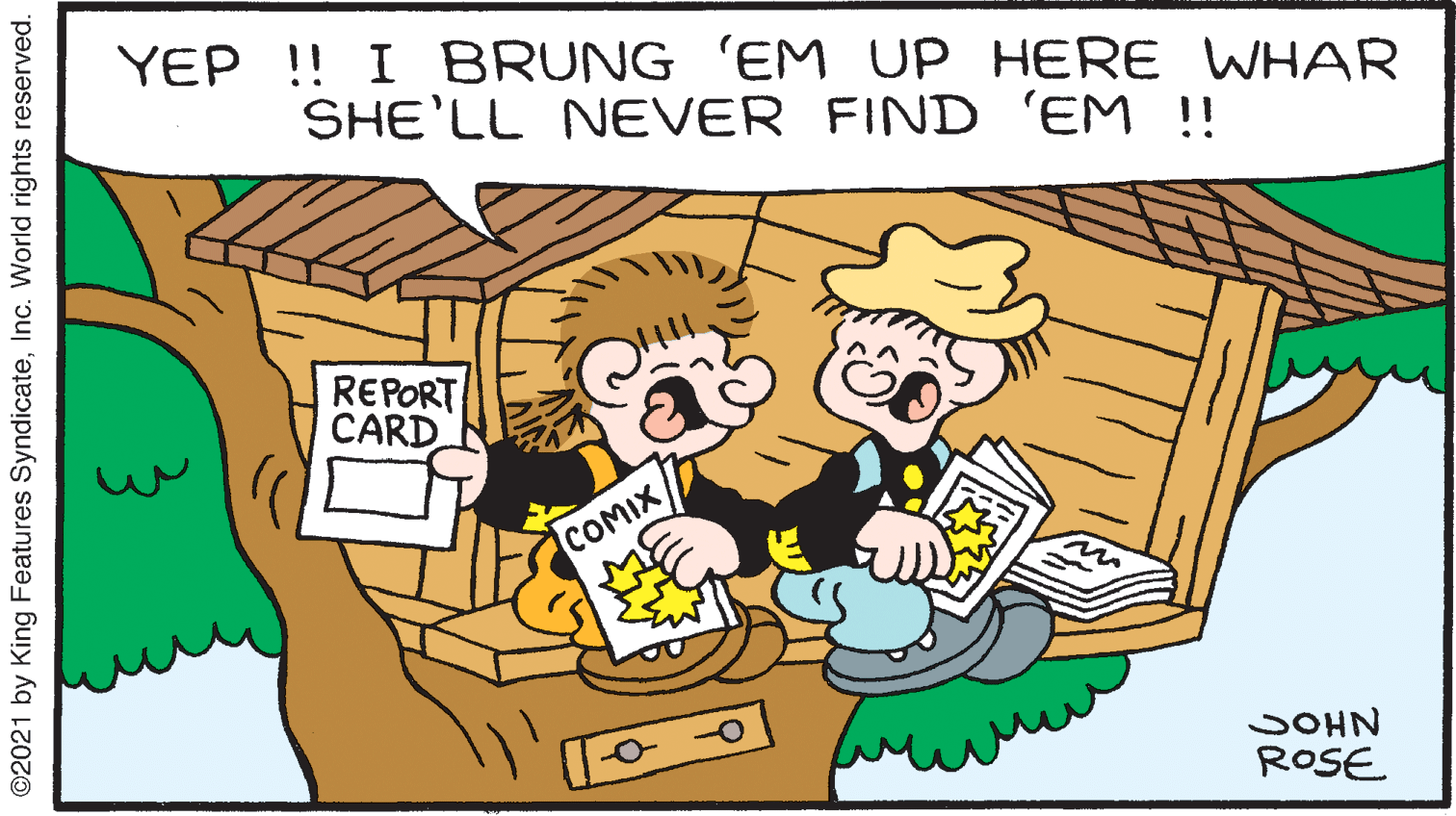Gesture OCR: YEP !! I BRUNG 'EM UP HERE WHAR SHE'LL NEVER FIND 'EM !! REPORT CARD COMIX SOHN ROSE ©2021 by King Features SyndicateInc. World rights reserved. YEP !! I BRUNG 'EM UP HERE WHAR SHE'LL NEVER FIND 'EM !! REPORT CARD COMIX SOHN ROSE ©2021 by King Features SyndicateInc. World rights reserved.