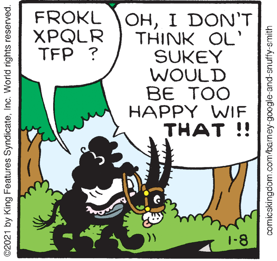 Illustration OCR: ??I DON'T THINK OL' SUKEY WOULD BE TOO HAPPY WIF THAT !! FROKL XPQLR TFP ? 1-8 ©2021 by King Features SyndicateInc. World rights reserved. comicskingdom.com/barney-google-and-snuffy-smith ??I DON'T THINK OL' SUKEY WOULD BE TOO HAPPY WIF THAT !! FROKL XPQLR TFP ? 1-8 ©2021 by King Features SyndicateInc. World rights reserved. comicskingdom.com/barney-google-and-snuffy-smith