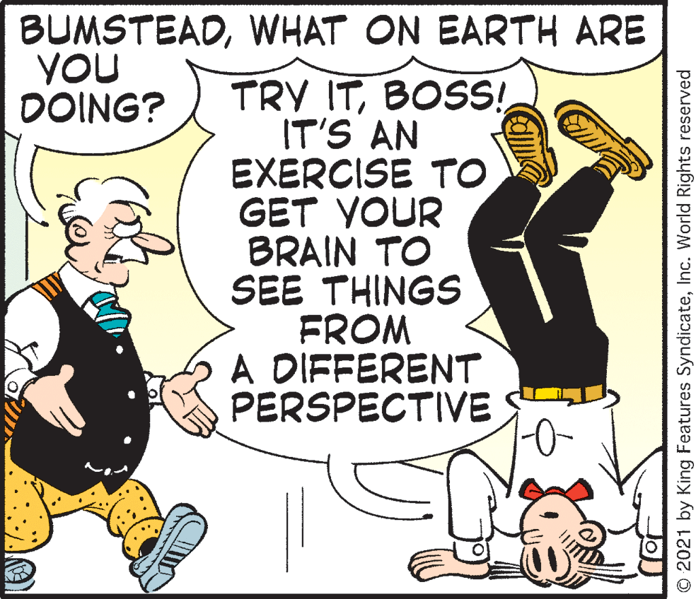 Costume hat OCR: BUMSTEADWHAT ON EARTH ARE YOU DOING? TRY ITBOSS! IT'S AN EXERCISE TO GET YOUR BRAIN TO SEE THINGS FROM A DIFFERENT PERSPECTIVE © 2021 by King Features SyndicateInc. World Rights reserved BUMSTEADWHAT ON EARTH ARE YOU DOING? TRY ITBOSS! IT'S AN EXERCISE TO GET YOUR BRAIN TO SEE THINGS FROM A DIFFERENT PERSPECTIVE © 2021 by King Features SyndicateInc. World Rights reserved