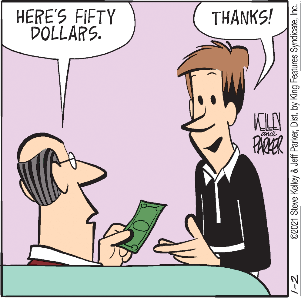 Happy OCR: HERE'S FIFTY DOLLARS. THANKS! KILY PARER and |-2 ©2021 Steve Kelley & Jeff ParkerInc. HERE'S FIFTY DOLLARS. THANKS! KILY PARER and |-2 ©2021 Steve Kelley & Jeff ParkerDist. by King Features Syndicate