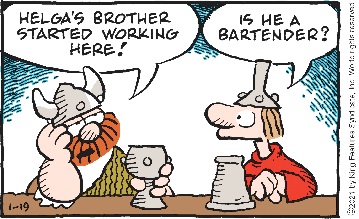 Jaw OCR: HELGA'S BROTHER STARTED WORKING HERE! IS HE A BARTENDER? 1-19 ©2021 by King Features SyndicateInc. World rights reserved. HELGA'S BROTHER STARTED WORKING HERE! IS HE A BARTENDER? 1-19 ©2021 by King Features SyndicateInc. World rights reserved.