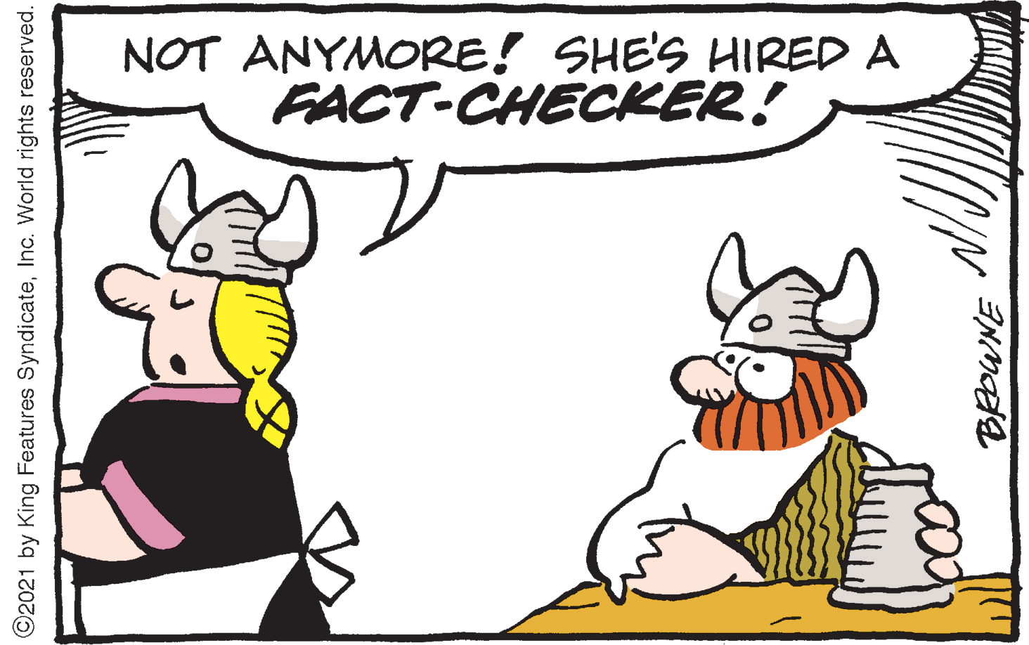 Rectangle OCR: NOT ANYMORE! SHE'S HIRED A FACT-CHECKER! O2021 by King Features SyndicateInc. World rights reserved. NOT ANYMORE! SHE'S HIRED A FACT-CHECKER! O2021 by King Features SyndicateInc. World rights reserved.
