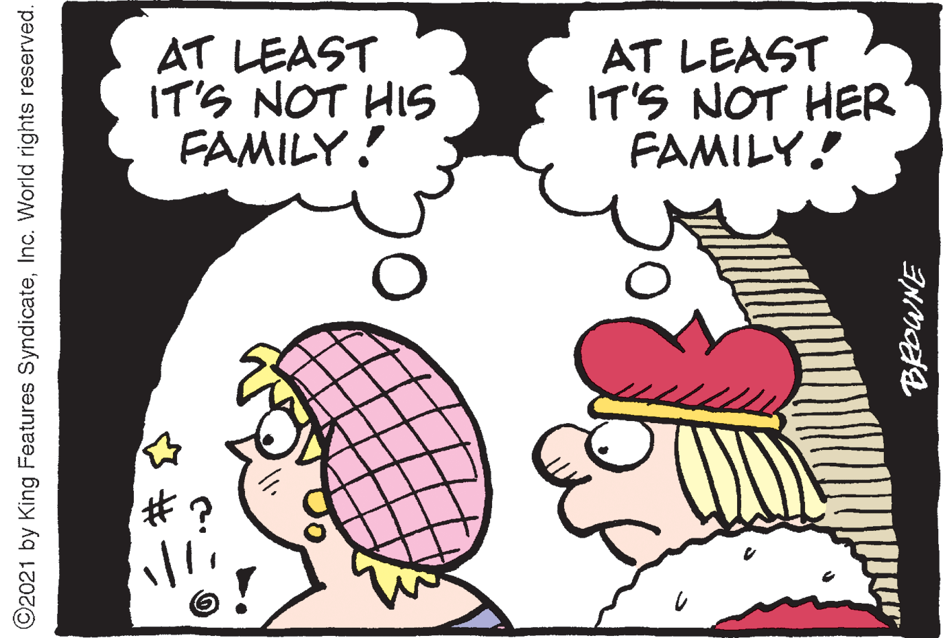 Sharing OCR: AT LEAST IT'S NOT HIS FAMILY! AT LEAST IT'S NOT HER FAMILY! #? ©2021 by King Features SyndicateInc. World rights reserved. AT LEAST IT'S NOT HIS FAMILY! AT LEAST IT'S NOT HER FAMILY! #? ©2021 by King Features SyndicateInc. World rights reserved.