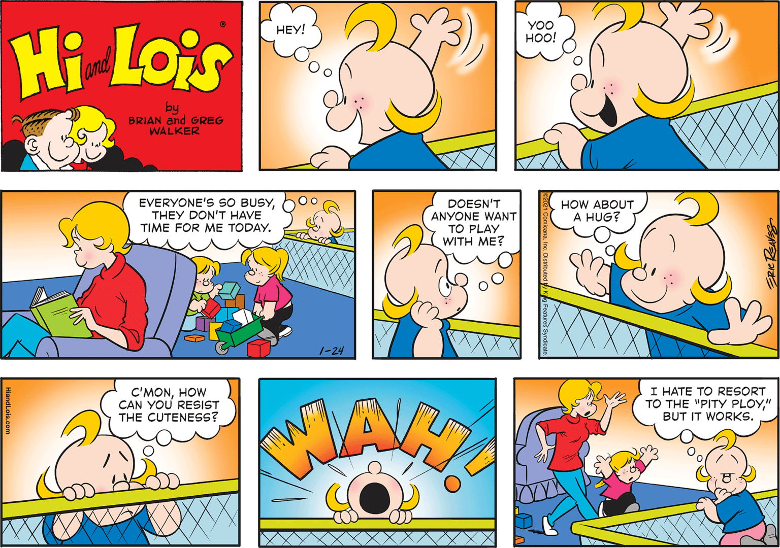 Yellow OCR: Hi Lois HEY! YOO HOO! and by BRIAN and GREG WALKER EVERYONE'S SO BUSYTHEY DON'T HAVE TIME FOR ME TODAY. DOESN'T ANYONE WANT TO PLAY WITH ME? HOW ABOUT A HUG? 1-24 C'MONHOW CAN YOU RESIST THE CUTENESS? I HATE TO RESORT TO THE "PITY PLOY" BUT IT WORKS. Hi Lois HEY! YOO HOO! and by BRIAN and GREG WALKER EVERYONE'S SO BUSYTHEY DON'T HAVE TIME FOR ME TODAY. DOESN'T ANYONE WANT TO PLAY WITH ME? HOW ABOUT A HUG? 1-24 C'MONHOW CAN YOU RESIST THE CUTENESS? I HATE TO RESORT TO THE "PITY PLOY" BUT IT WORKS.